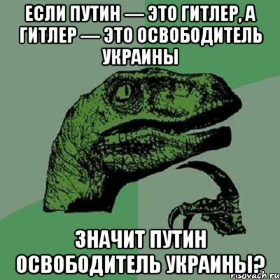Если Путин — это Гитлер, а Гитлер — это освободитель Украины значит Путин освободитель Украины?, Мем Филосораптор