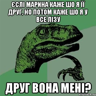 Єслі Марина каже шо я її друг, но потом каже шо я у все лізу друг вона мені?, Мем Филосораптор