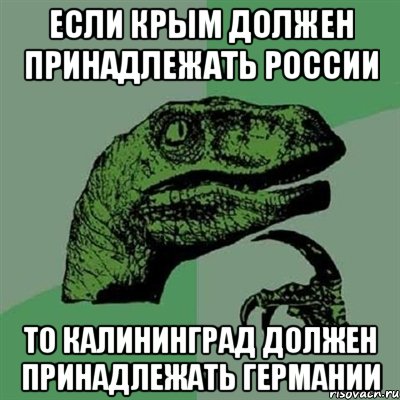 ЕСЛИ КРЫМ ДОЛЖЕН ПРИНАДЛЕЖАТЬ РОССИИ ТО КАЛИНИНГРАД ДОЛЖЕН ПРИНАДЛЕЖАТЬ ГЕРМАНИИ, Мем Филосораптор