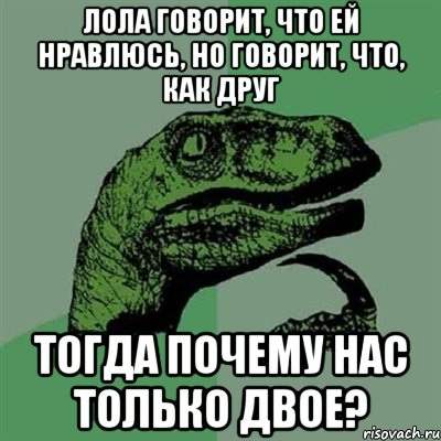 ЛОЛА ГОВОРИТ, ЧТО ЕЙ НРАВЛЮСЬ, НО ГОВОРИТ, ЧТО, КАК ДРУГ ТОГДА ПОЧЕМУ НАС ТОЛЬКО ДВОЕ?, Мем Филосораптор