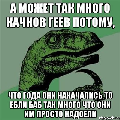 А может так много качков геев потому, что года они накачались то ебли баб так много что они им просто надоели, Мем Филосораптор