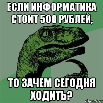 Если информатика стоит 500 рублей, то зачем сегодня ходить?, Мем Филосораптор