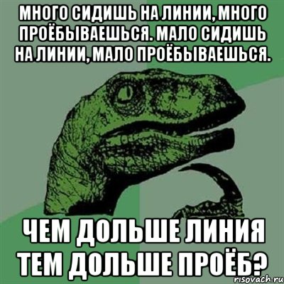 Много сидишь на линии, много проёбываешься. Мало сидишь на линии, мало проёбываешься. Чем дольше линия тем дольше проёб?, Мем Филосораптор