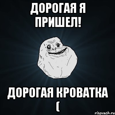 дорогая я пришел! дорогая кроватка (, Мем Forever Alone