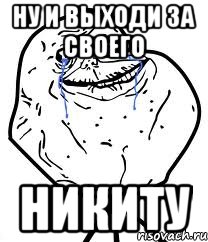 ну и выходи за своего НИКИТУ, Мем Forever Alone