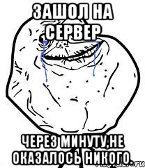 Зашол на сервер через минуту,не оказалось никого., Мем Forever Alone