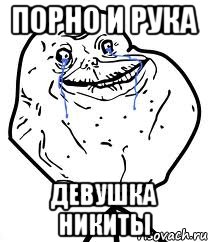 порно и рука ДЕВУШКА НИКИТЫ, Мем Forever Alone