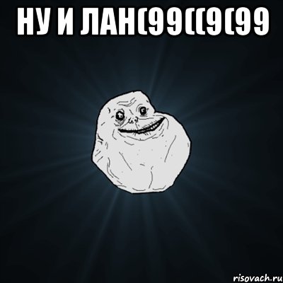 Ну и лан(99((9(99 , Мем Forever Alone