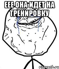 еее она идет на тренировку , Мем Forever Alone