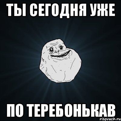 ТЫ СЕГОДНЯ УЖЕ ПО ТЕРЕБОНЬКАВ, Мем Forever Alone