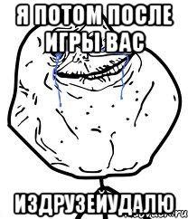 Я потом после игры вас ИЗДРУЗЕЙУДАЛЮ, Мем Forever Alone