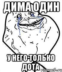 ДИМА ОДИН у него только дота, Мем Forever Alone