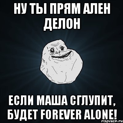 Ну ты прям Ален деЛон Если Маша сглупит, будет forever alone!, Мем Forever Alone