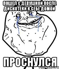 ПОШЕЛ С ДЕВУШКОЙ ПОСЛЕ ДИСКОТЕКИ К СЕБЕ ДОМОЙ ПРОСНУЛСЯ, Мем Forever Alone