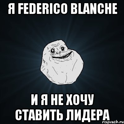 Я Federico Blanche И я не хочу ставить лидера, Мем Forever Alone