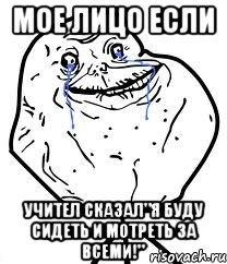 Мое лицо если Учител сказал"я буду сидеть и мотреть за всеми!", Мем Forever Alone