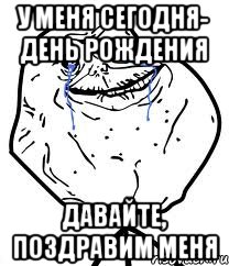 у меня сегодня- День рождения давайте, поздравим меня, Мем Forever Alone