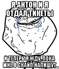 Я Антон и я отдал тикеты и теперь я жду, пока мне в Скайп напишут, Мем Forever Alone