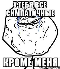 у тебя все симпатичные кроме меня, Мем Forever Alone