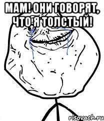 МАМ! Они говорят, что я толстый! , Мем Forever Alone