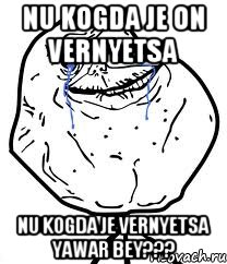 nu kogda je on vernyetsa nu kogda je vernyetsa yawar bey???, Мем Forever Alone