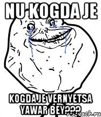 nu kogda je kogda je vernyetsa yawar bey???, Мем Forever Alone