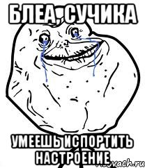 Блеа, сучика умеешь испортить настроение, Мем Forever Alone