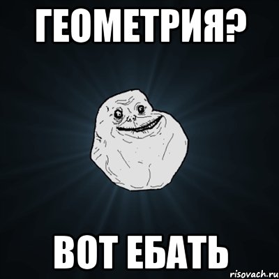 ГЕОМЕТРИЯ? ВОТ ЕБАТЬ, Мем Forever Alone