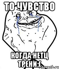 то чувство когда нетц трени:(, Мем Forever Alone