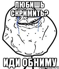 любишь скримить? иди обниму, Мем Forever Alone