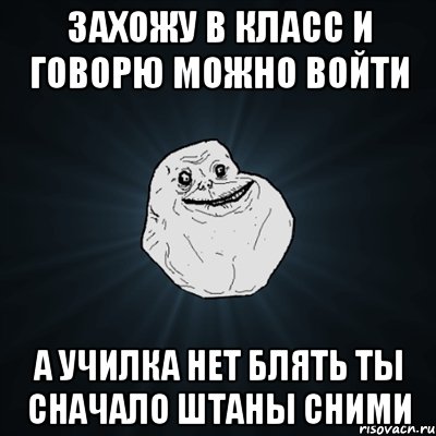 захожу в класс и говорю можно войти А училка нет блять ты сначало штаны сними, Мем Forever Alone