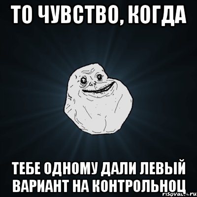 То чувство, когда Тебе одному дали левый вариант на контрольноц, Мем Forever Alone