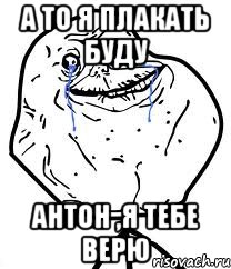 а то я плакать буду антон ,я тебе верю, Мем Forever Alone