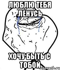 люблю тебя Ленусь хочу быть с тобой, Мем Forever Alone