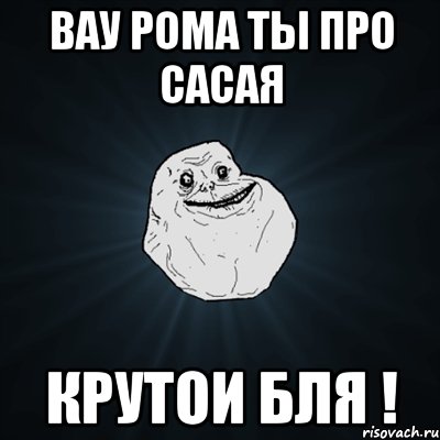 Вау Рома ты про сасая Крутои бля !