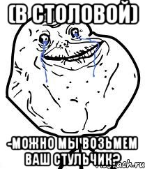 (в столовой) -можно мы возьмем ваш стульчик?, Мем Forever Alone