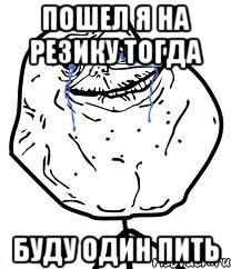 пошел я на резику тогда буду один пить, Мем Forever Alone