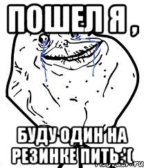 пошел я , буду один на резинке пить:'(, Мем Forever Alone