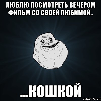 Люблю посмотреть вечером фильм со своей любимой.. ...кошкой, Мем Forever Alone