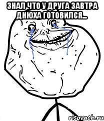 Знал что у друга завтра днюха готовился... , Мем Forever Alone