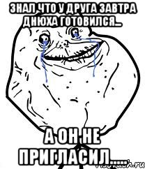 Знал что у друга завтра днюха готовился... а он не пригласил....., Мем Forever Alone