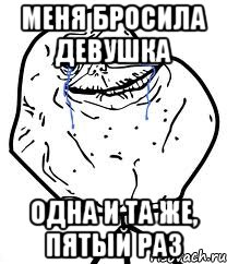 Меня бросила девушка Одна и та же, пятый раз, Мем Forever Alone