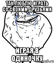 так люблю играть со своими друзьями играя в одиночку, Мем Forever Alone