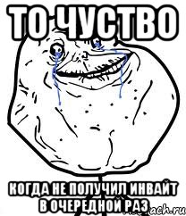 ТО ЧУСТВО КОГДА НЕ ПОЛУЧИЛ ИНВАЙТ В ОЧЕРЕДНОЙ РАЗ, Мем Forever Alone