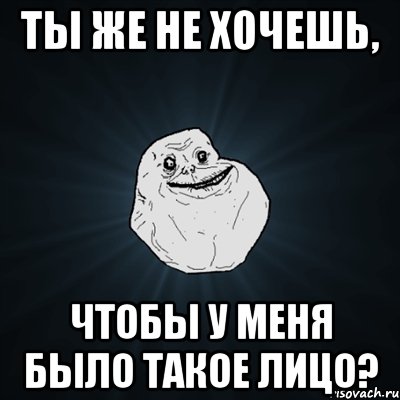 Ты же не хочешь, Чтобы у меня было такое лицо?, Мем Forever Alone