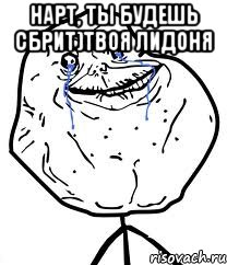 Нарт, ты будешь сбрит)твоя Лидоня , Мем Forever Alone