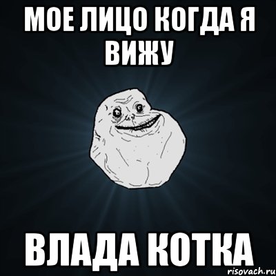 Мое лицо когда я вижу ВЛАДА КОТКА, Мем Forever Alone