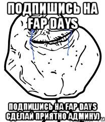 ПОДПИШИСЬ НА Fap Days ПОДПИШИСЬ НА Fap Days СДЕЛАЙ ПРИЯТНО АДМИНУ), Мем Forever Alone