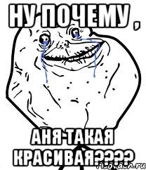 НУ ПОЧЕМУ , АНЯ ТАКАЯ КРАСИВАЯ????, Мем Forever Alone