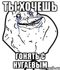 ты хочешь гонять с Нугаевым, Мем Forever Alone